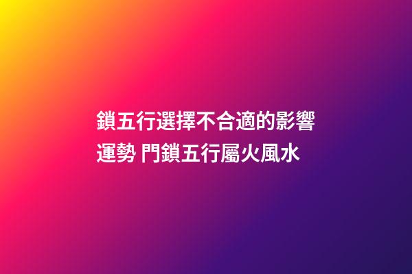 鎖五行選擇不合適的影響運勢 門鎖五行屬火風水
